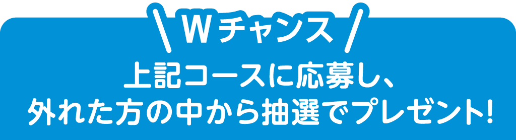 Wチャンス 上記コースに応募し、外れた方の中から抽選でプレゼント！